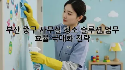 부산 중구 사무실 청소 솔루션: 업무 효율 극대화 전략