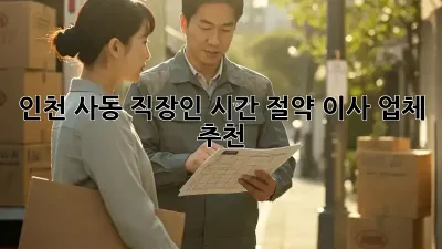 인천 사동 직장인, 시간 절약 이사 업체 추천!