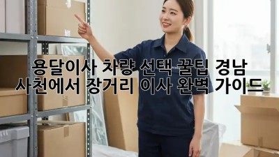 용달이사 차량 선택 꿀팁🍯: 경남 사천에서 장거리 이사 완벽 가이드!